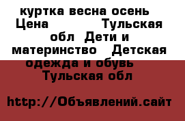 куртка весна-осень › Цена ­ 2 500 - Тульская обл. Дети и материнство » Детская одежда и обувь   . Тульская обл.